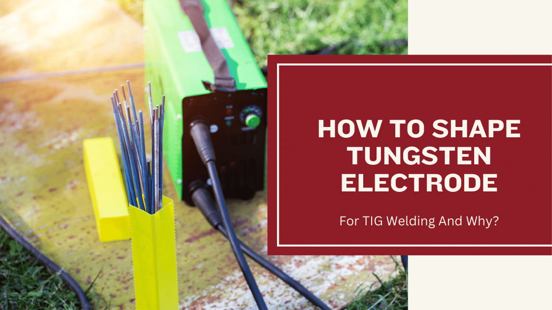 How To Shape Tungsten Electrode For TIG Welding And Why?