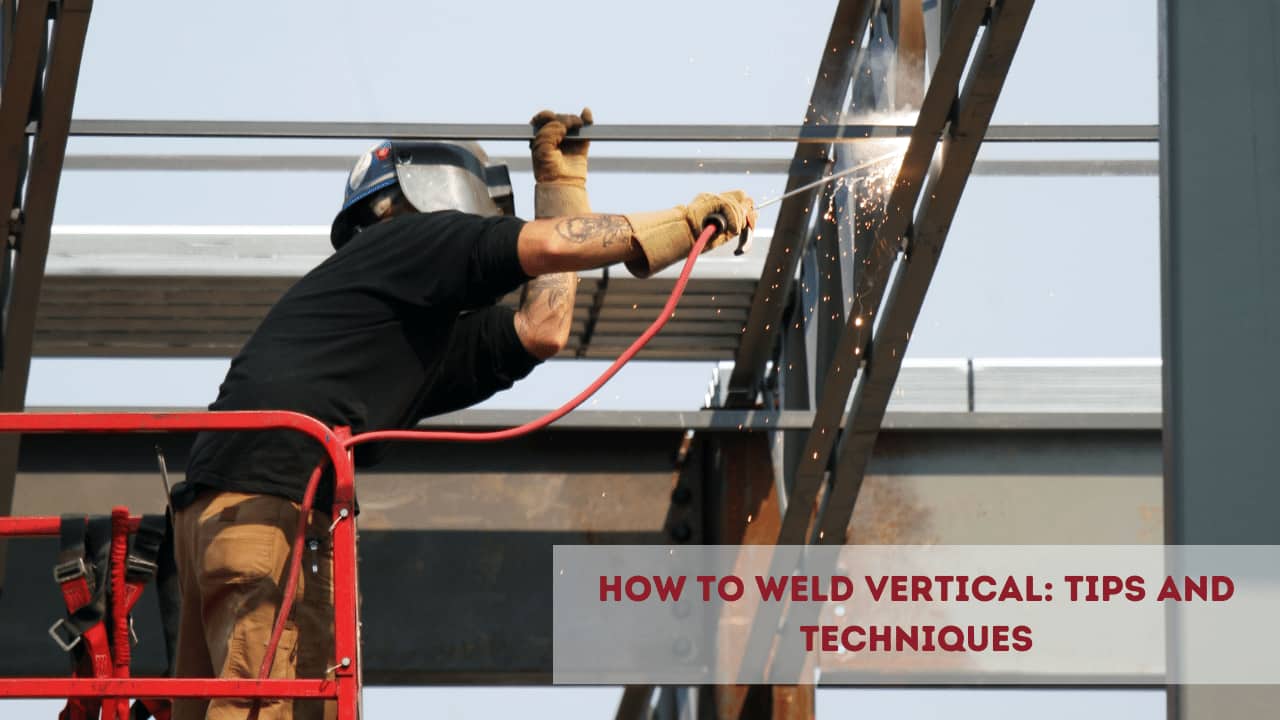 How to Weld Vertical: Tips and Techniques